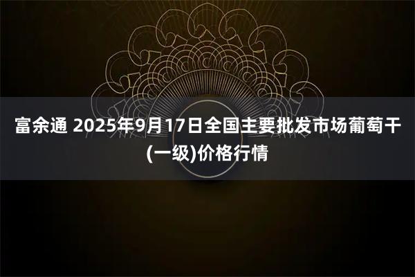 富余通 2025年9月17日全国主要批发市场葡萄干(一级)价格行情