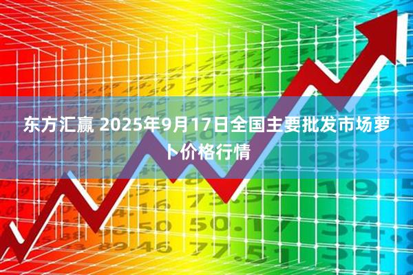 东方汇赢 2025年9月17日全国主要批发市场萝卜价格行情