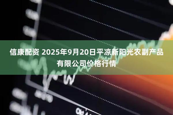 信康配资 2025年9月20日平凉新阳光农副产品有限公司价格行情