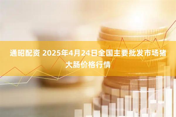 通昭配资 2025年4月24日全国主要批发市场猪大肠价格行情