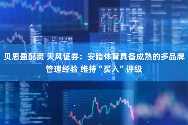 贝思盈配资 天风证券：安踏体育具备成熟的多品牌管理经验 维持“买入”评级