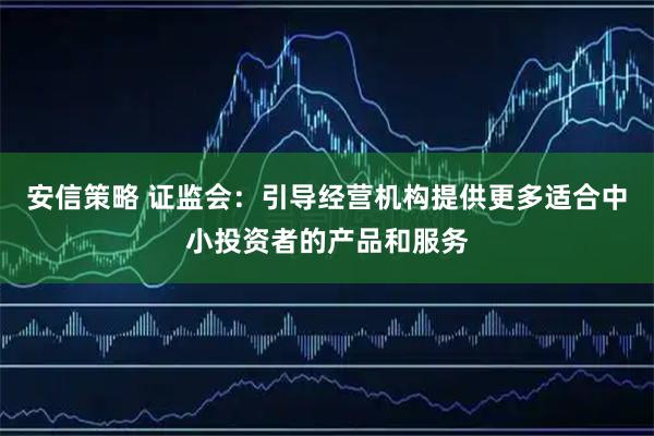 安信策略 证监会：引导经营机构提供更多适合中小投资者的产品和服务
