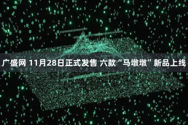 广盛网 11月28日正式发售 六款“马墩墩”新品上线