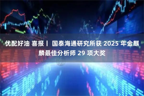 优配好油 喜报丨 国泰海通研究所获 2025 年金麒麟最佳分析师 29 项大奖