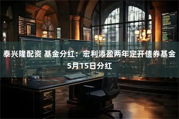 泰兴隆配资 基金分红：宏利添盈两年定开债券基金5月15日分红