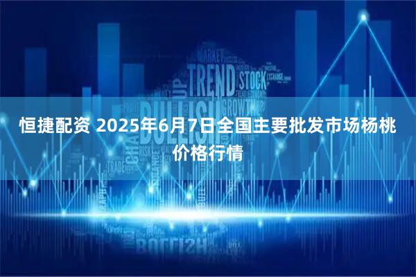 恒捷配资 2025年6月7日全国主要批发市场杨桃价格行情