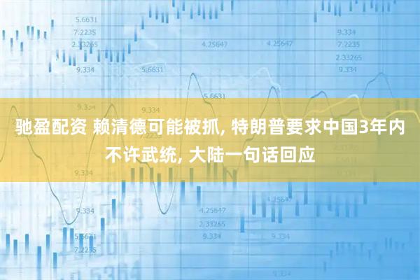 驰盈配资 赖清德可能被抓, 特朗普要求中国3年内不许武统, 大陆一句话回应