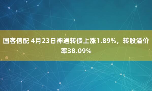 国客信配 4月23日神通转债上涨1.89%，转股溢价率38.09%