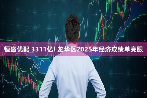 恒盛优配 3311亿! 龙华区2025年经济成绩单亮眼