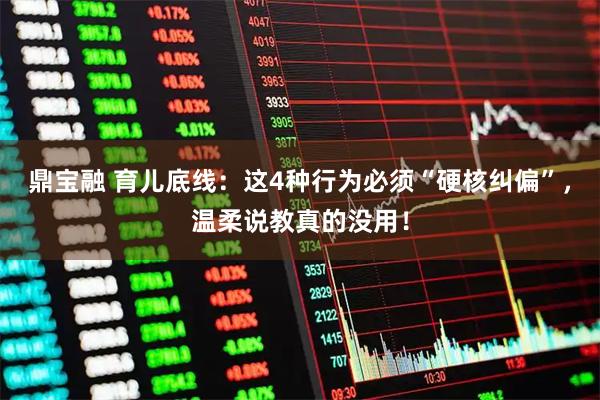 鼎宝融 育儿底线：这4种行为必须“硬核纠偏”，温柔说教真的没用！