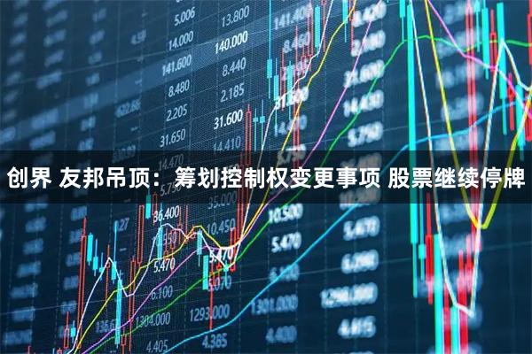 创界 友邦吊顶：筹划控制权变更事项 股票继续停牌