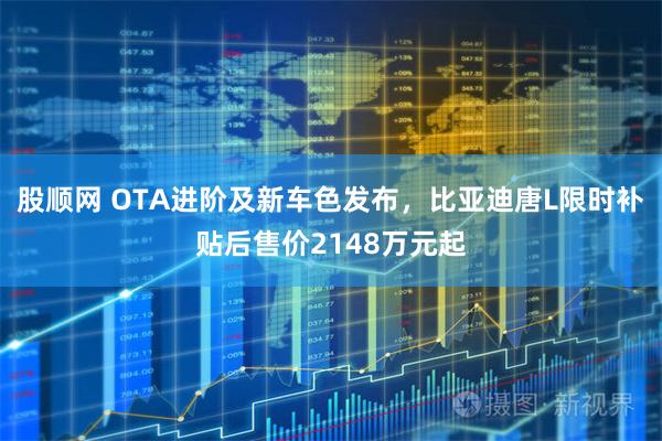 股顺网 OTA进阶及新车色发布，比亚迪唐L限时补贴后售价2148万元起