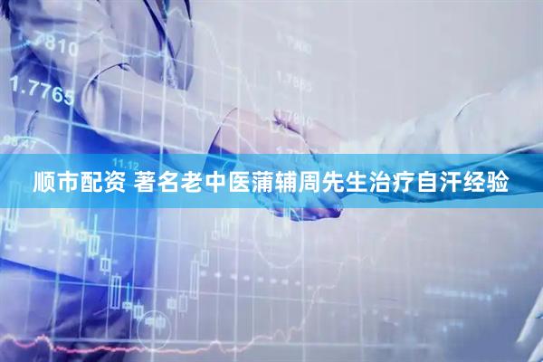 顺市配资 著名老中医蒲辅周先生治疗自汗经验