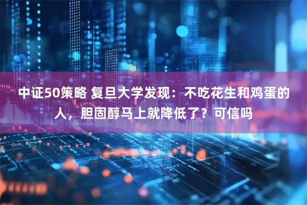 中证50策略 复旦大学发现：不吃花生和鸡蛋的人，胆固醇马上就降低了？可信吗